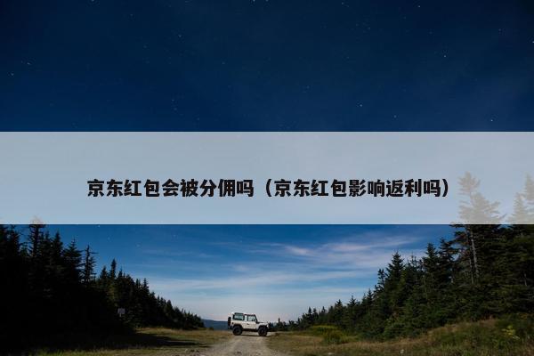 京东红包会被分佣吗（京东红包影响返利吗）