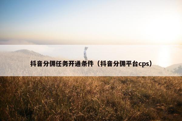 抖音分佣任务开通条件（抖音分佣平台cps）