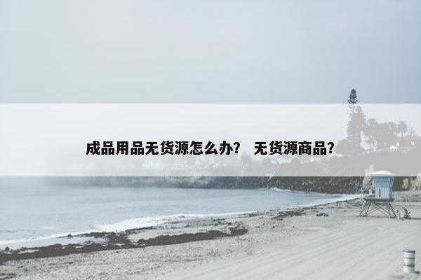 成品用品无货源怎么办？ 无货源商品？