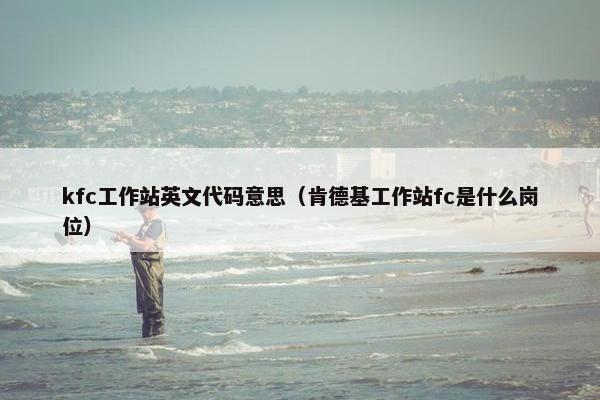 kfc工作站英文代码意思（肯德基工作站fc是什么岗位）