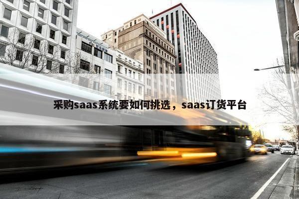 采购saas系统要如何挑选，saas订货平台
