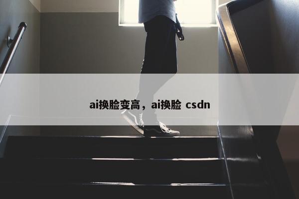 ai换脸变高，ai换脸 csdn