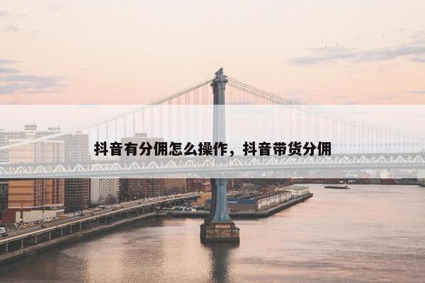 抖音有分佣怎么操作，抖音带货分佣