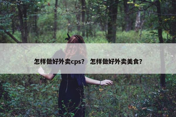 怎样做好外卖cps？ 怎样做好外卖美食？
