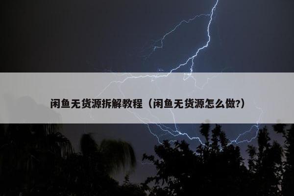 闲鱼无货源拆解教程（闲鱼无货源怎么做?）