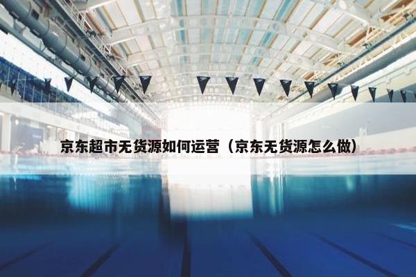 京东超市无货源如何运营（京东无货源怎么做）
