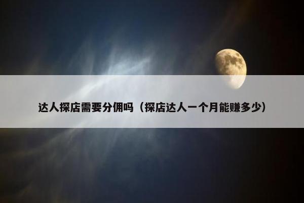 达人探店需要分佣吗（探店达人一个月能赚多少）
