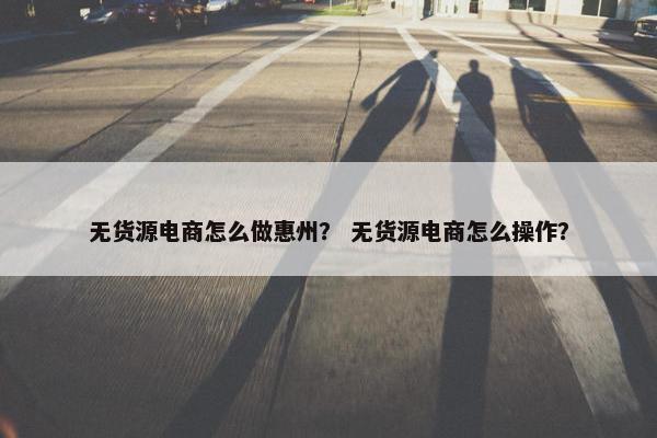 无货源电商怎么做惠州？ 无货源电商怎么操作？