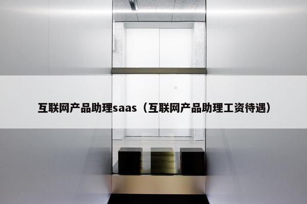 互联网产品助理saas（互联网产品助理工资待遇）