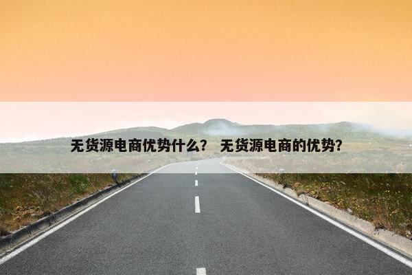 无货源电商优势什么？ 无货源电商的优势？