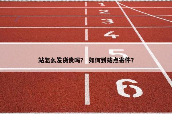 站怎么发货贵吗？ 如何到站点寄件？
