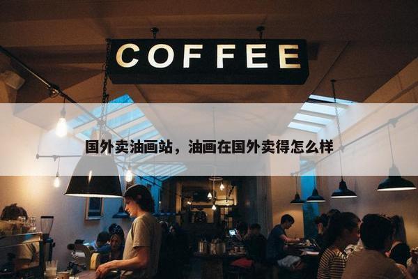 国外卖油画站，油画在国外卖得怎么样