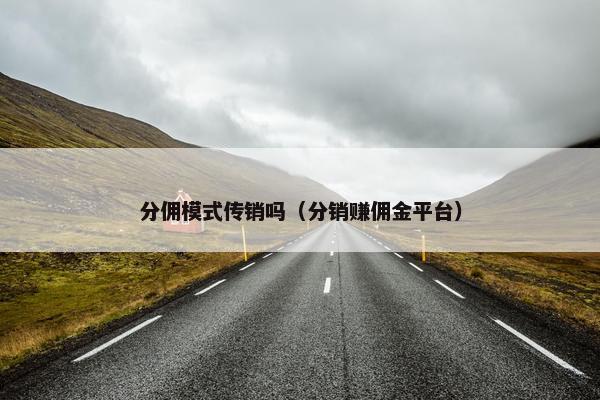 分佣模式传销吗（分销赚佣金平台）