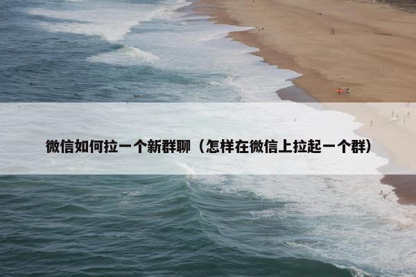 微信如何拉一个新群聊（怎样在微信上拉起一个群）