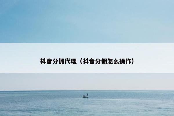 抖音分佣代理（抖音分佣怎么操作）