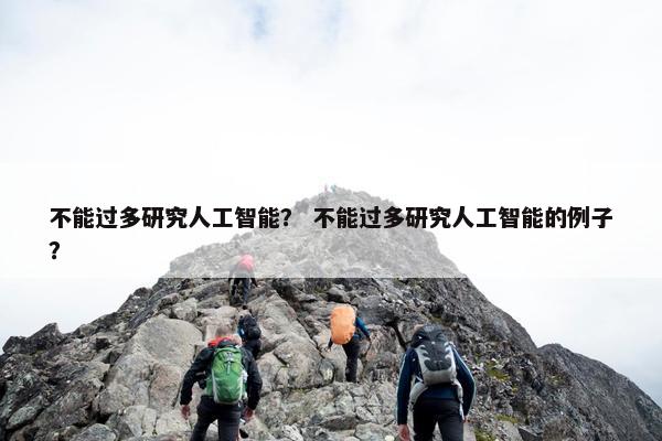 不能过多研究人工智能？ 不能过多研究人工智能的例子？
