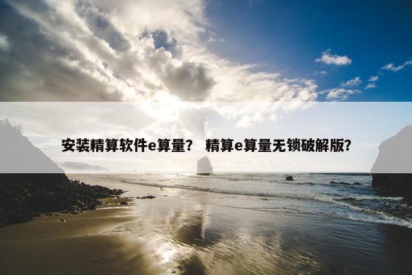 安装精算软件e算量？ 精算e算量无锁破解版？