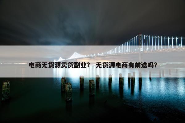 电商无货源卖货副业？ 无货源电商有前途吗？