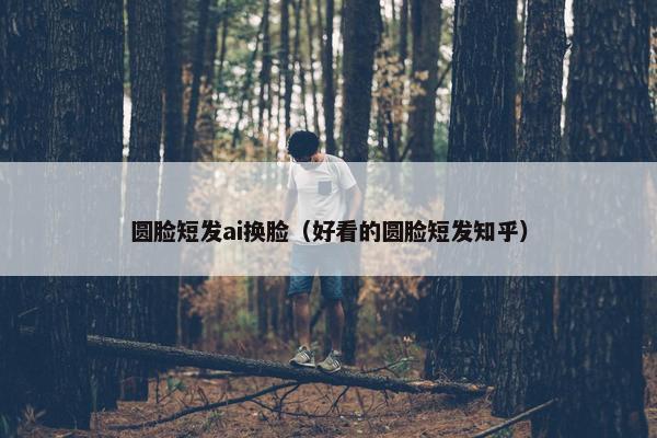 圆脸短发ai换脸（好看的圆脸短发知乎）