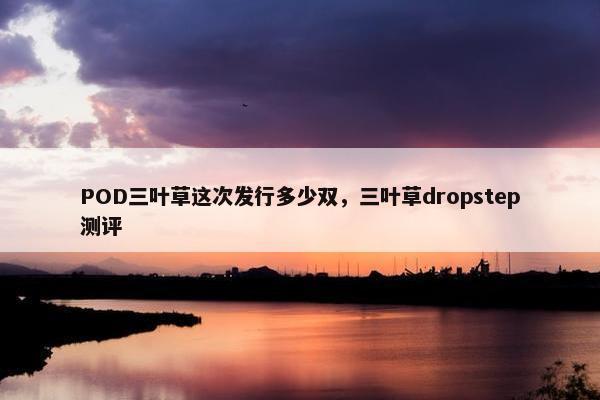 POD三叶草这次发行多少双，三叶草dropstep测评