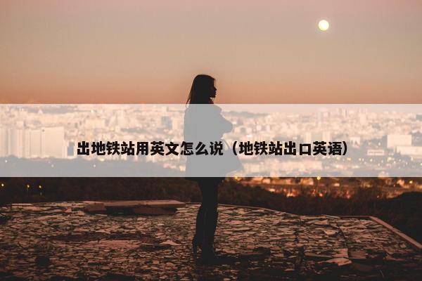 出地铁站用英文怎么说（地铁站出口英语）