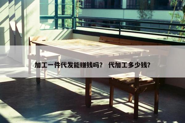 加工一件代发能赚钱吗？ 代加工多少钱？