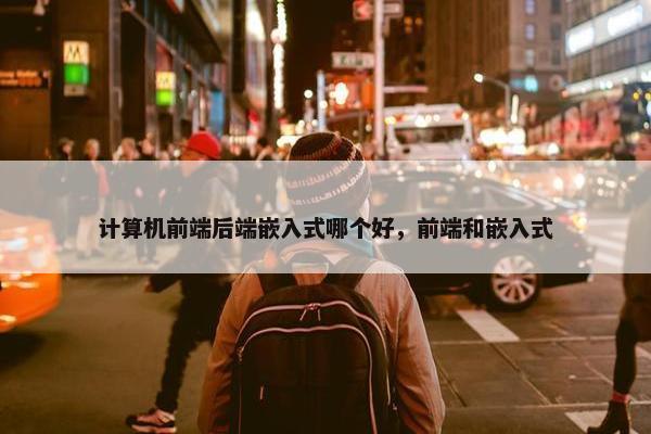 计算机前端后端嵌入式哪个好，前端和嵌入式