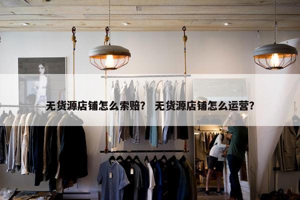 无货源店铺怎么索赔？ 无货源店铺怎么运营？