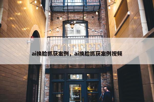 ai换脸抓获案例，ai换脸抓获案例视频