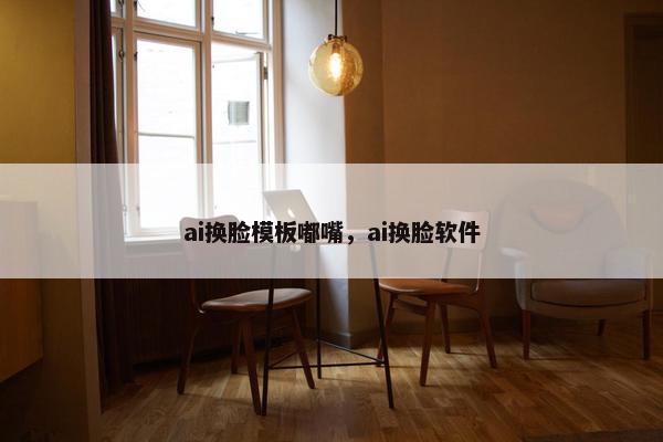 ai换脸模板嘟嘴，ai换脸软件