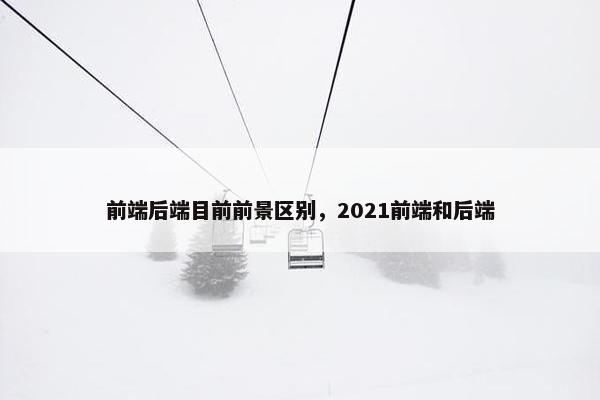 前端后端目前前景区别，2021前端和后端