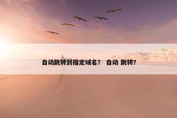 自动跳转到指定域名？ 自动 跳转？