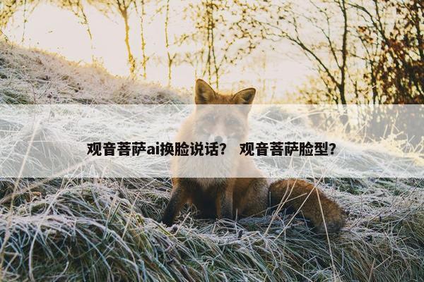 观音菩萨ai换脸说话？ 观音菩萨脸型？