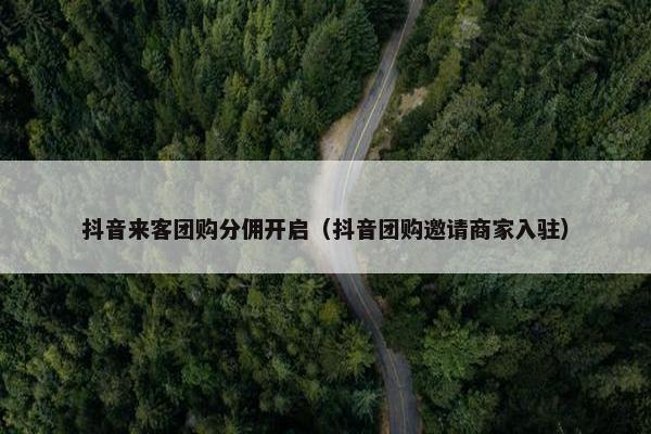 抖音来客团购分佣开启（抖音团购邀请商家入驻）
