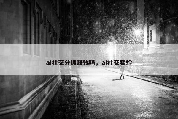 ai社交分佣赚钱吗，ai社交实验