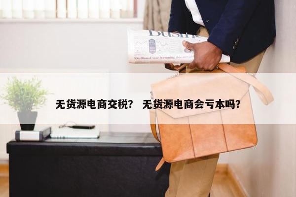 无货源电商交税？ 无货源电商会亏本吗？