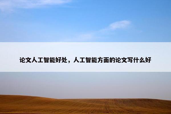 论文人工智能好处，人工智能方面的论文写什么好