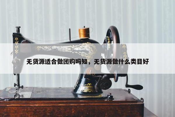 无货源适合做团购吗知，无货源做什么类目好