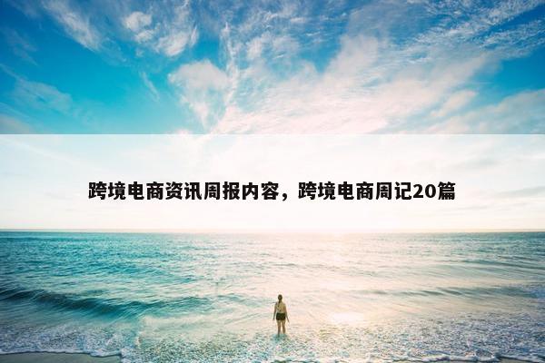 跨境电商资讯周报内容，跨境电商周记20篇
