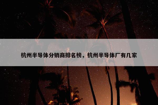 杭州半导体分销商排名榜，杭州半导体厂有几家