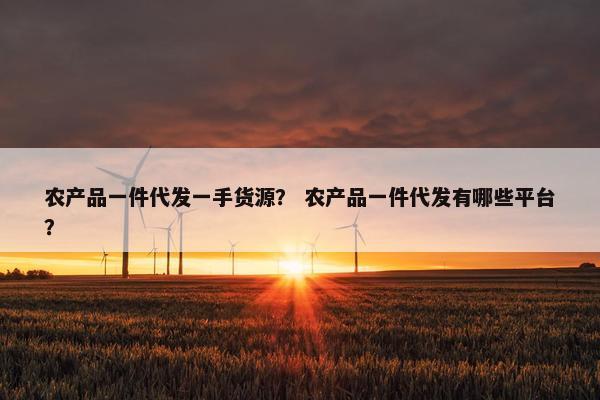 农产品一件代发一手货源？ 农产品一件代发有哪些平台？