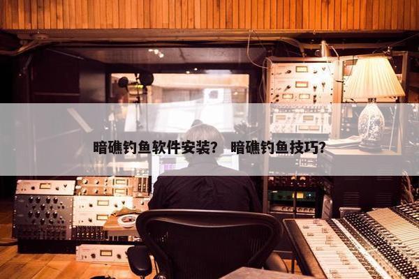 暗礁钓鱼软件安装？ 暗礁钓鱼技巧？