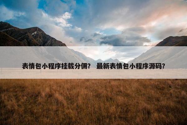 表情包小程序挂载分佣？ 最新表情包小程序源码？