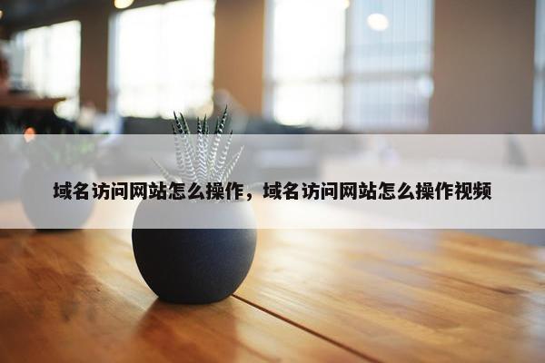 域名访问网站怎么操作，域名访问网站怎么操作视频