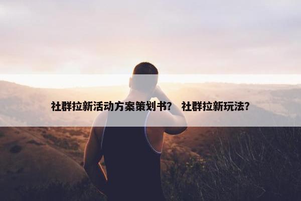 社群拉新活动方案策划书？ 社群拉新玩法？