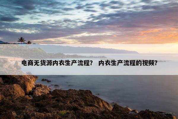 电商无货源内衣生产流程？ 内衣生产流程的视频？