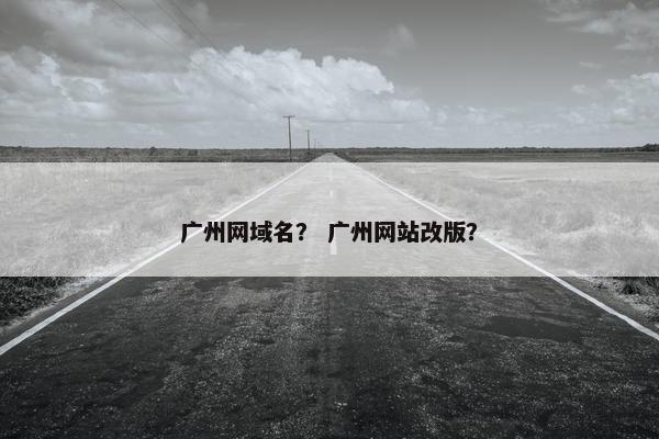 广州网域名？ 广州网站改版？