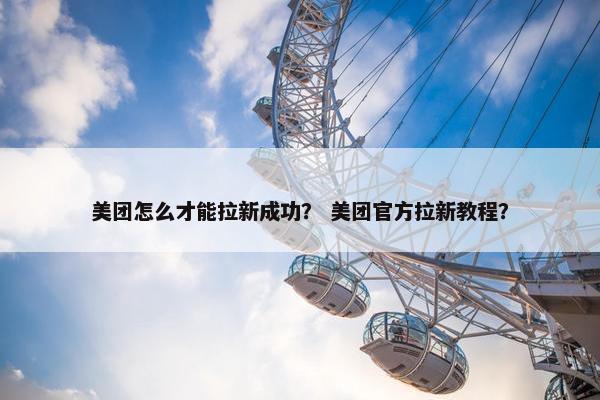 美团怎么才能拉新成功？ 美团官方拉新教程？
