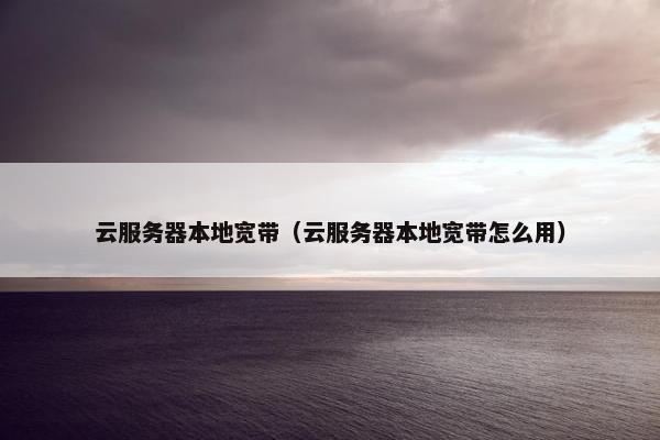 云服务器本地宽带（云服务器本地宽带怎么用）