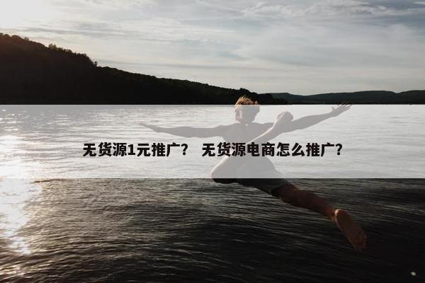 无货源1元推广？ 无货源电商怎么推广？